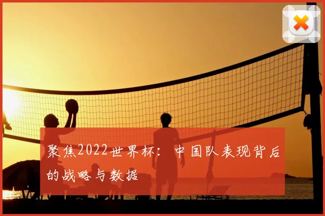 聚焦2022世界杯:中国队表现背后的战略与数据