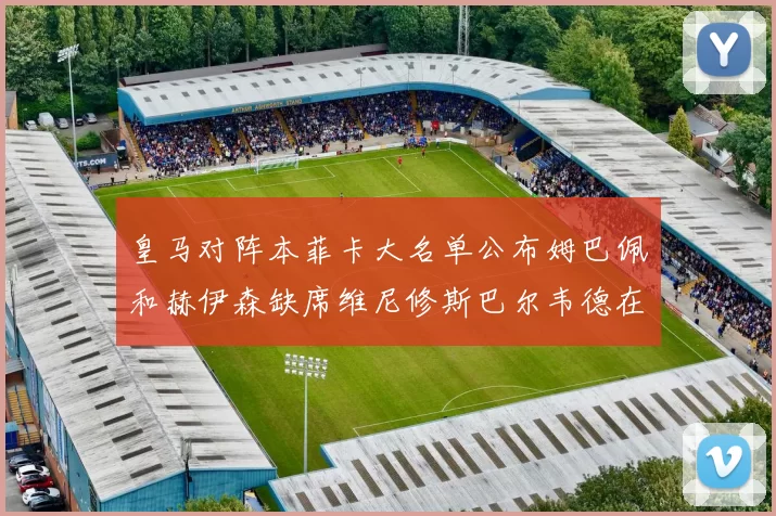皇马对阵本菲卡大名单公布姆巴佩和赫伊森缺席维尼修斯巴尔韦德在列