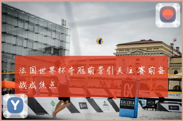 法国世界杯夺冠前景引关注 赛前备战成焦点