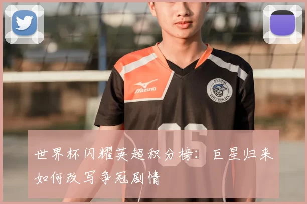 世界杯闪耀英超积分榜：巨星归来如何改写争冠剧情
