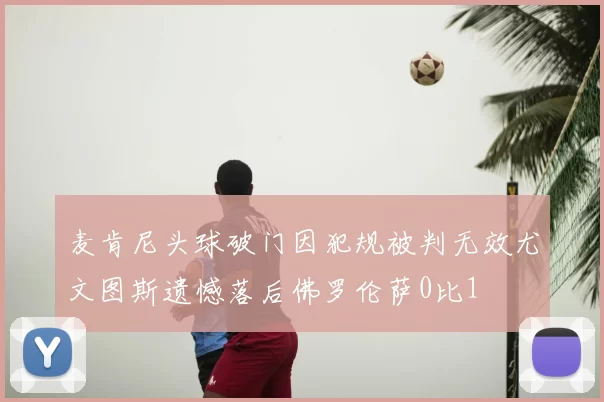 麦肯尼头球破门因犯规被判无效尤文图斯遗憾落后佛罗伦萨0比1