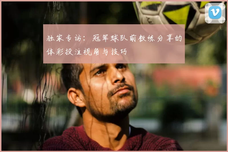 独家专访：冠军球队前教练分享的体彩投注视角与技巧