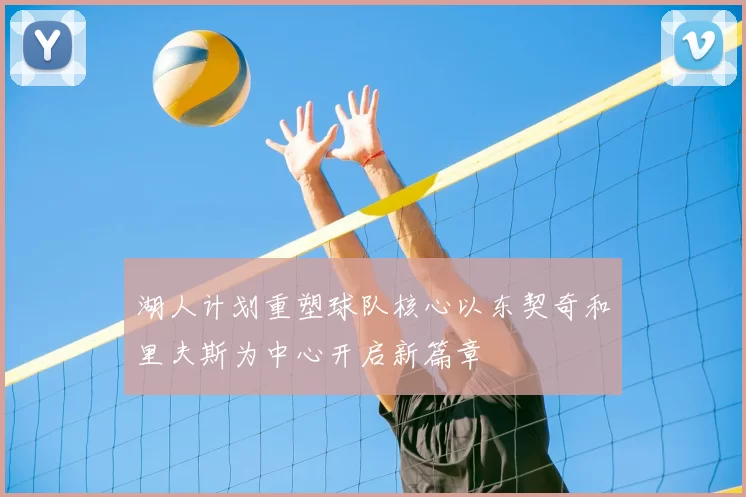 湖人计划重塑球队核心以东契奇和里夫斯为中心开启新篇章