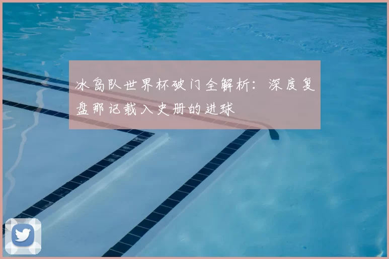 冰岛队世界杯破门全解析：深度复盘那记载入史册的进球