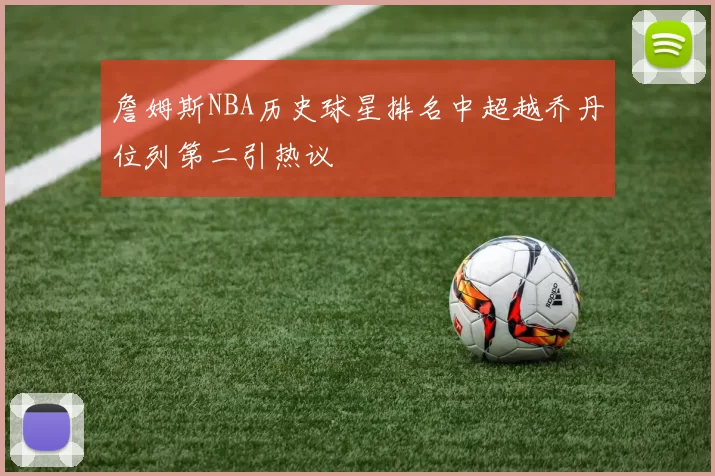 詹姆斯NBA历史球星排名中超越乔丹位列第二引热议