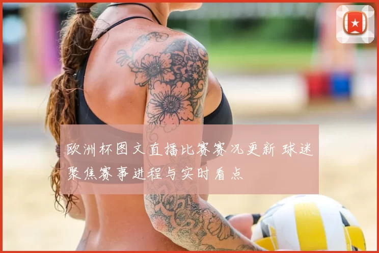 欧洲杯图文直播比赛赛况更新 球迷聚焦赛事进程与实时看点