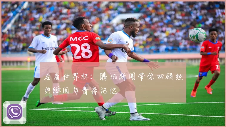 后看世界杯:腾讯新闻带你回顾经典瞬间与青春记忆