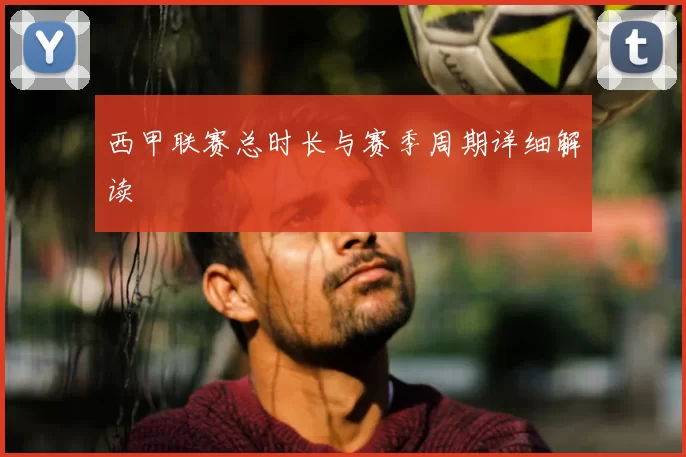 西甲联赛总时长与赛季周期详细解读