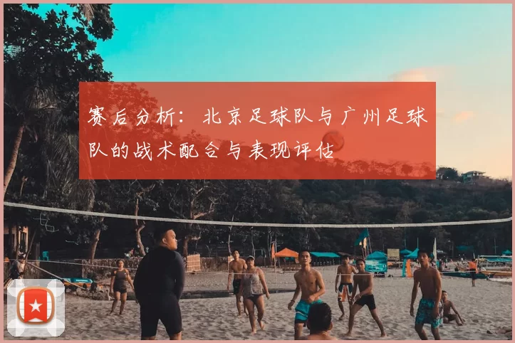 赛后分析:北京足球队与广州足球队的战术配合与表现评估