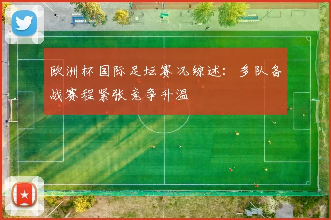 欧洲杯国际足坛赛况综述：多队备战赛程紧张竞争升温