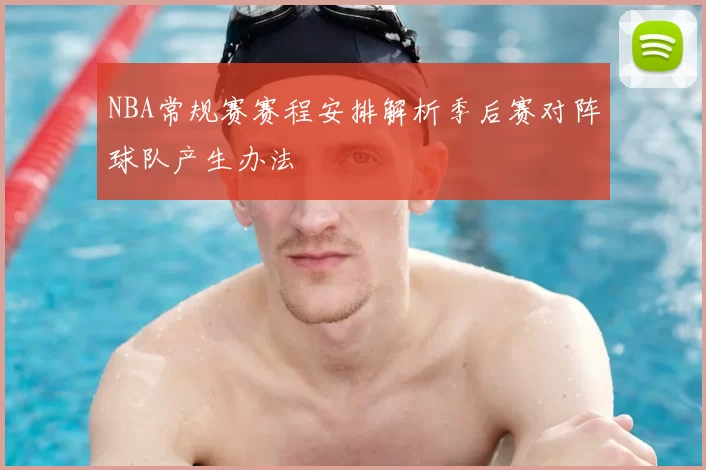 NBA常规赛赛程安排解析季后赛对阵球队产生办法