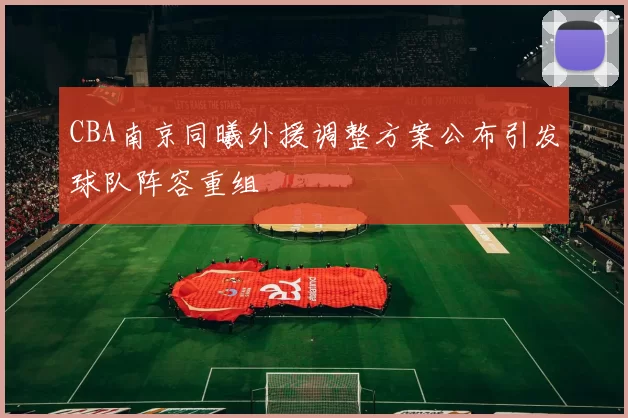 CBA南京同曦外援调整方案公布引发球队阵容重组