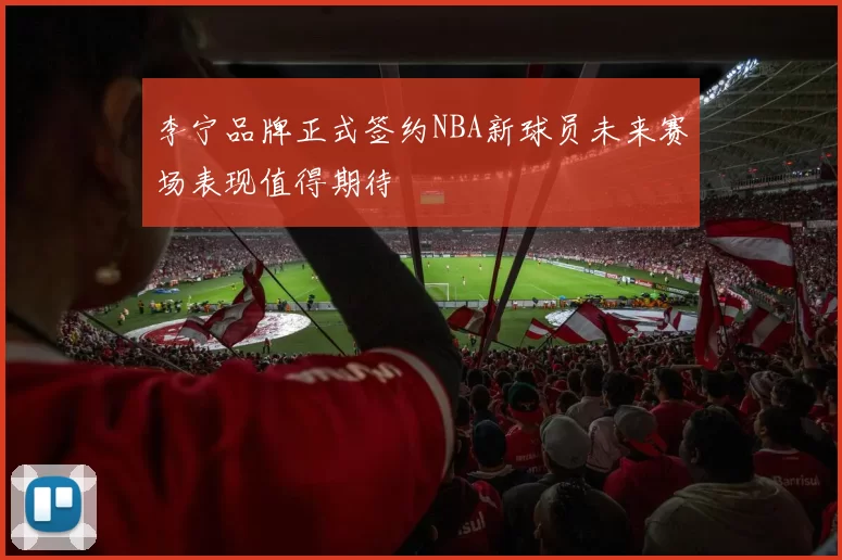 李宁品牌正式签约NBA新球员未来赛场表现值得期待