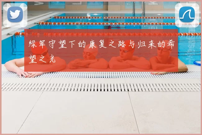 绿军守望下的康复之路与归来的希望之光