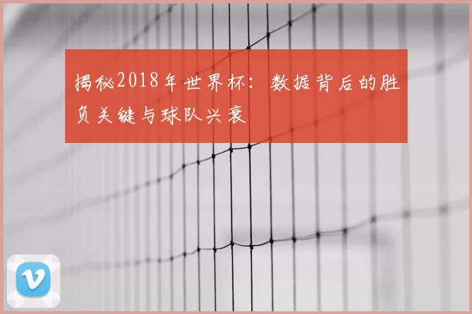 揭秘2018年世界杯:数据背后的胜负关键与球队兴衰