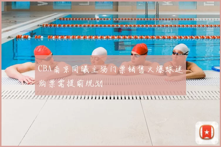 CBA南京同曦主场门票销售火爆球迷购票需提前规划