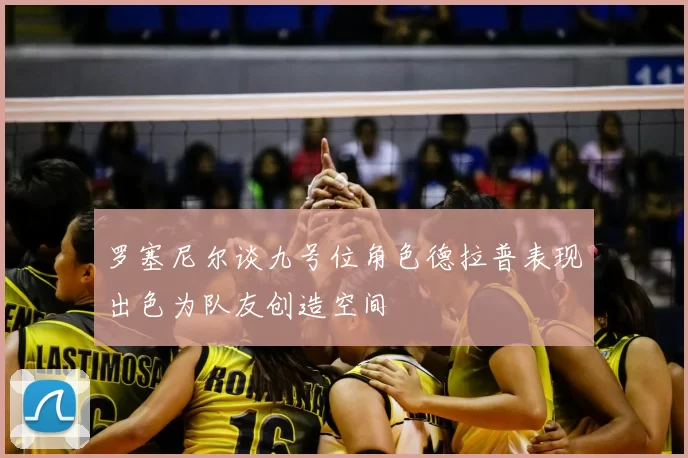 罗塞尼尔谈九号位角色德拉普表现出色为队友创造空间