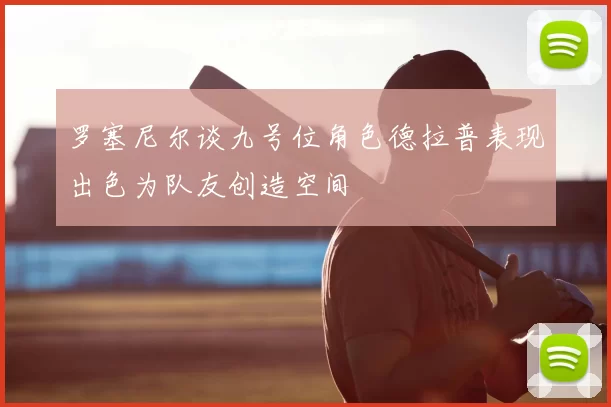 罗塞尼尔谈九号位角色德拉普表现出色为队友创造空间