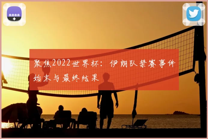 聚焦2022世界杯:伊朗队禁赛事件始末与最终结果