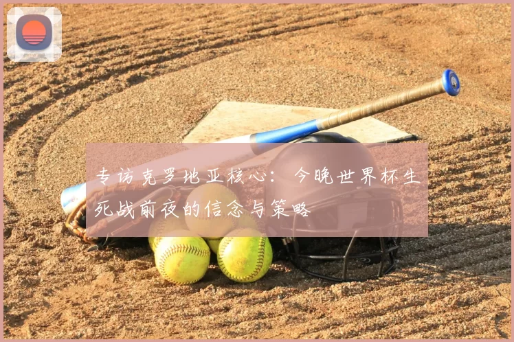专访克罗地亚核心:今晚世界杯生死战前夜的信念与策略