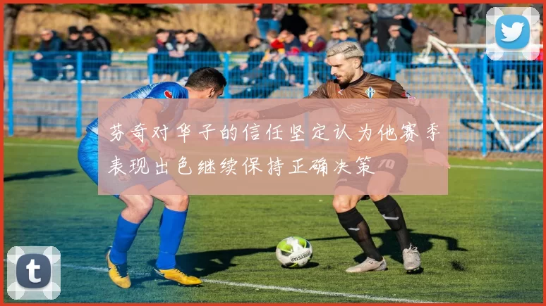芬奇对华子的信任坚定认为他赛季表现出色继续保持正确决策