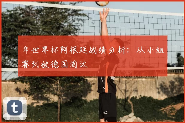 年世界杯阿根廷战绩分析:从小组赛到被德国淘汰
