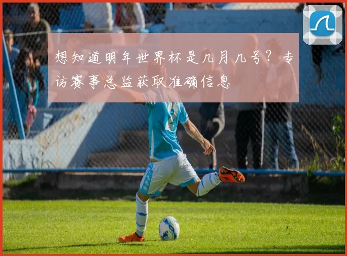想知道明年世界杯是几月几号?专访赛事总监获取准确信息