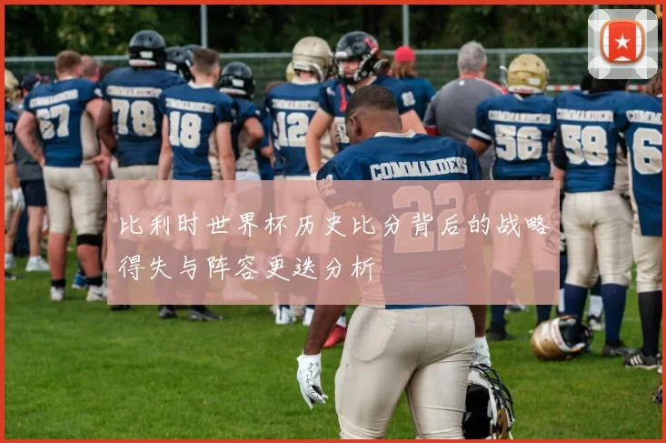 比利时世界杯历史比分背后的战略得失与阵容更迭分析