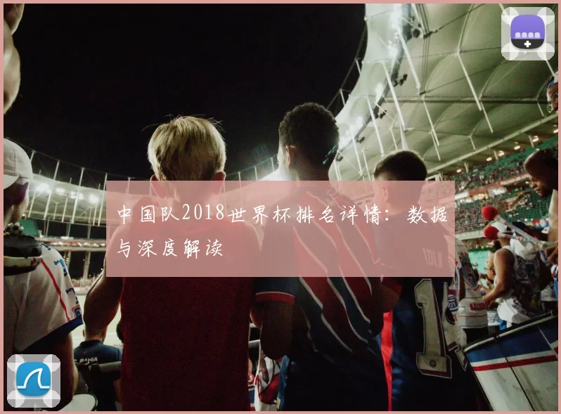 中国队2018世界杯排名详情：数据与深度解读