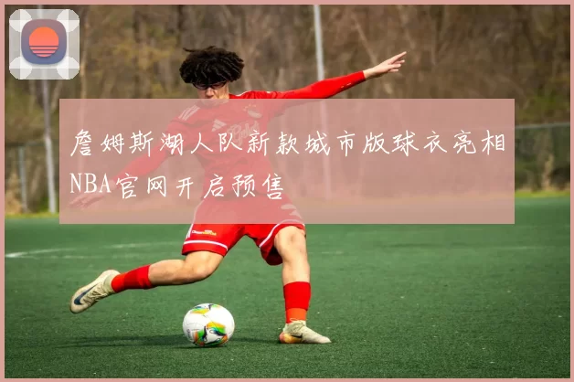 詹姆斯湖人队新款城市版球衣亮相NBA官网开启预售