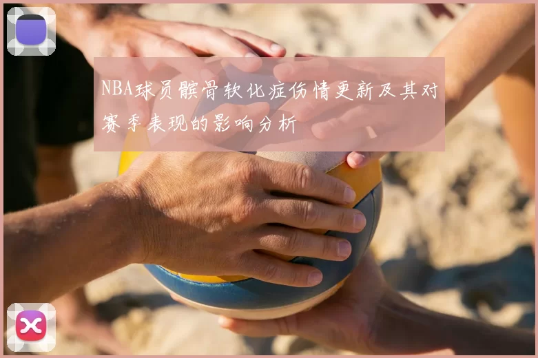 NBA球员髌骨软化症伤情更新及其对赛季表现的影响分析
