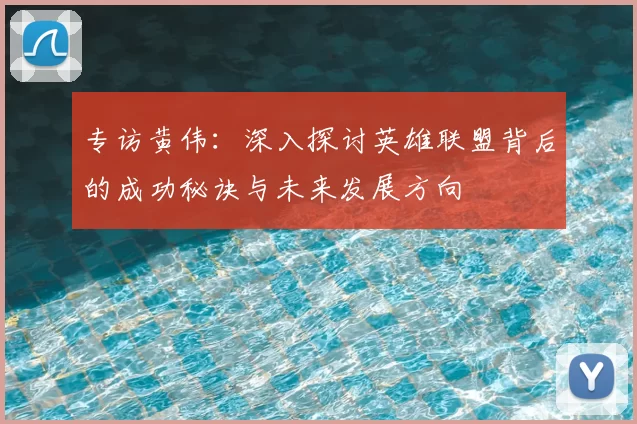 专访黄伟:深入探讨英雄联盟背后的成功秘诀与未来发展方向