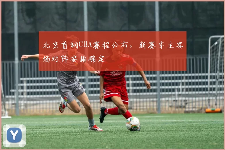 北京首钢CBA赛程公布,新赛季主客场对阵安排确定