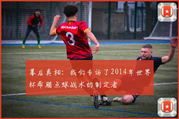 幕后真相:我们专访了2014年世界杯希腊点球战术的制定者