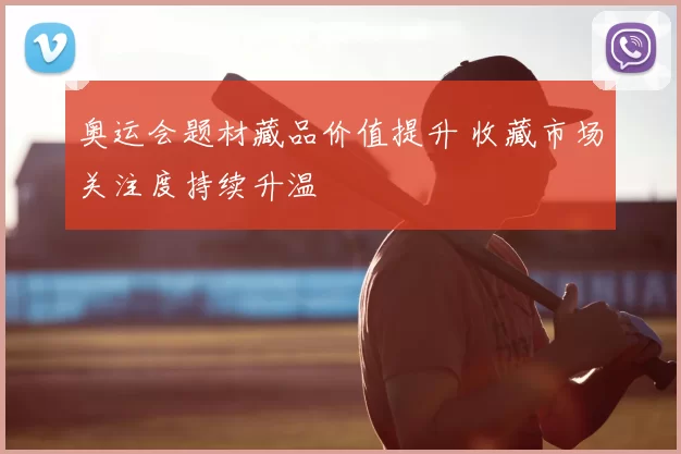 奥运会题材藏品价值提升 收藏市场关注度持续升温
