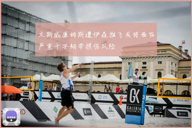 文斯威廉姆斯遭伊森推飞或将面临严重十字韧带损伤风险