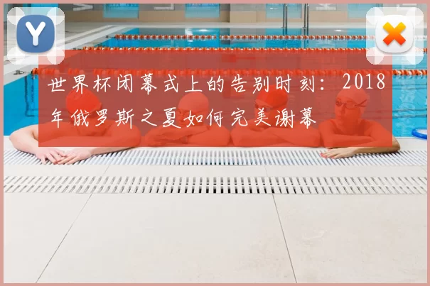世界杯闭幕式上的告别时刻：2018年俄罗斯之夏如何完美谢幕
