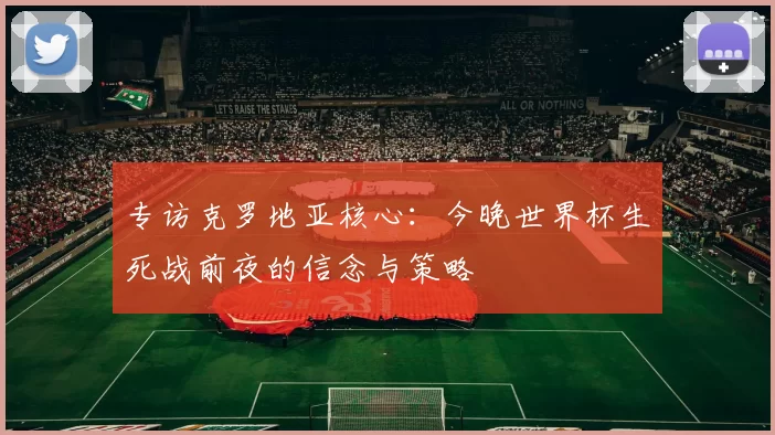 专访克罗地亚核心:今晚世界杯生死战前夜的信念与策略