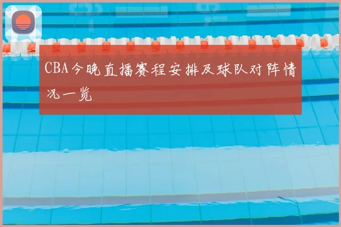CBA今晚直播赛程安排及球队对阵情况一览