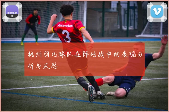 杭州羽毛球队在阵地战中的表现分析与反思