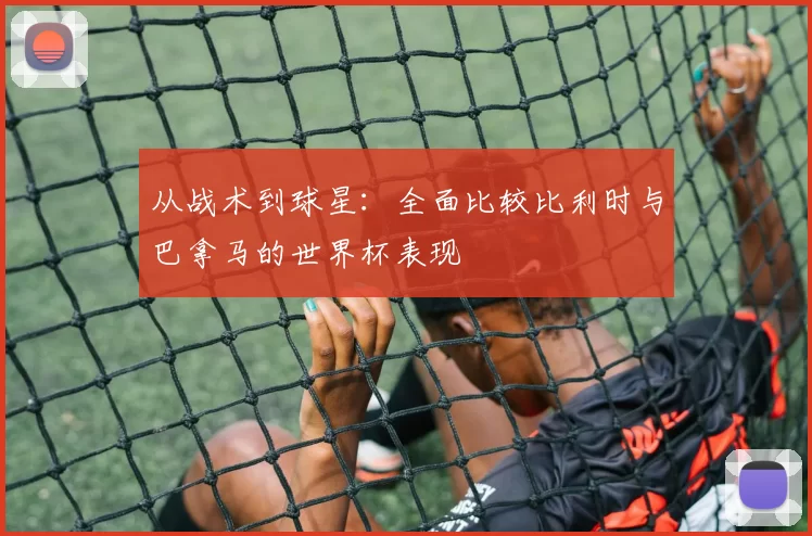 从战术到球星:全面比较比利时与巴拿马的世界杯表现