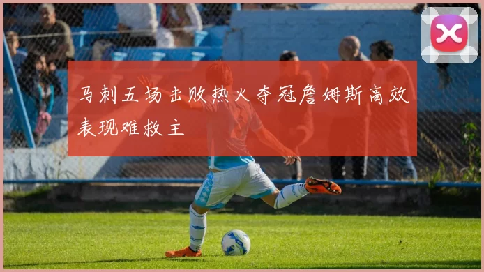 马刺五场击败热火夺冠詹姆斯高效表现难救主