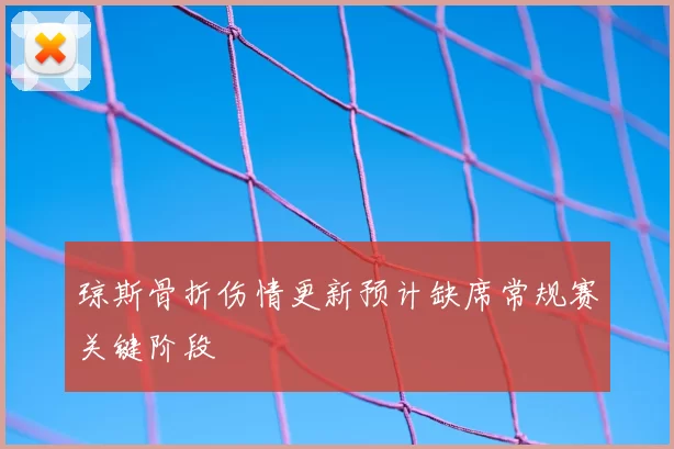 琼斯骨折伤情更新预计缺席常规赛关键阶段