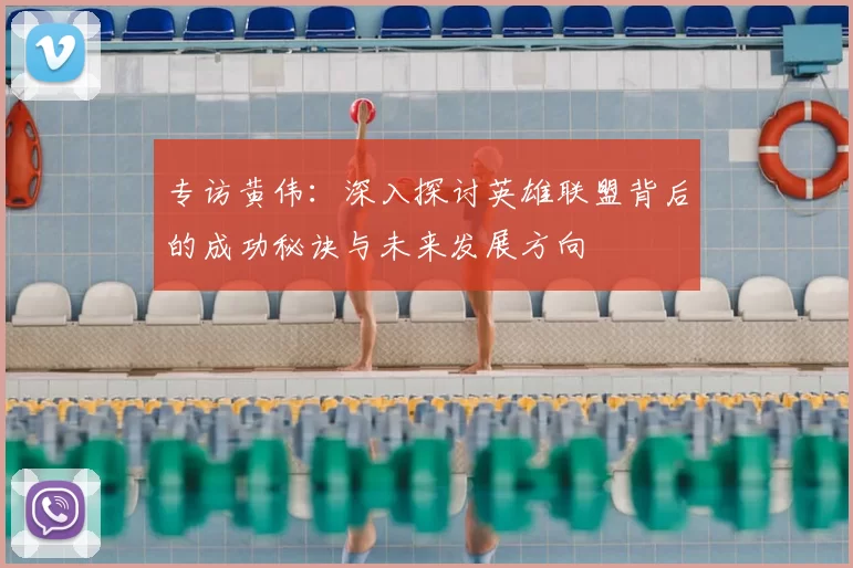 专访黄伟：深入探讨英雄联盟背后的成功秘诀与未来发展方向
