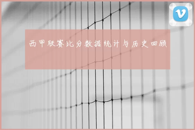 西甲联赛比分数据统计与历史回顾