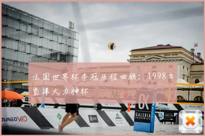 法国世界杯夺冠历程回顾：1998年首捧大力神杯