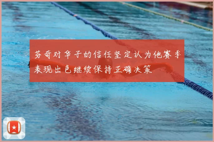 芬奇对华子的信任坚定认为他赛季表现出色继续保持正确决策