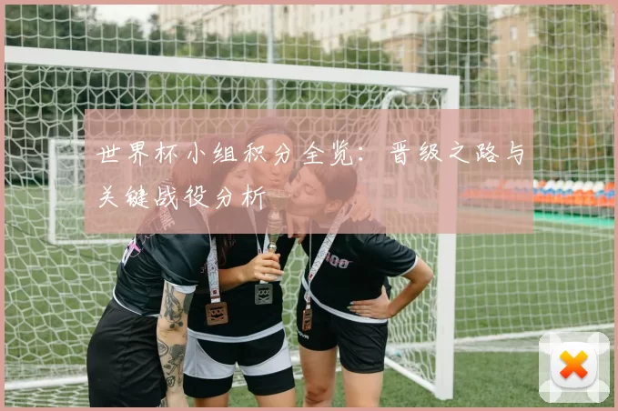 世界杯小组积分全览:晋级之路与关键战役分析