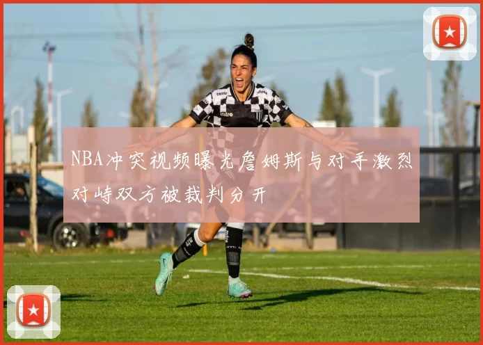 NBA冲突视频曝光詹姆斯与对手激烈对峙双方被裁判分开