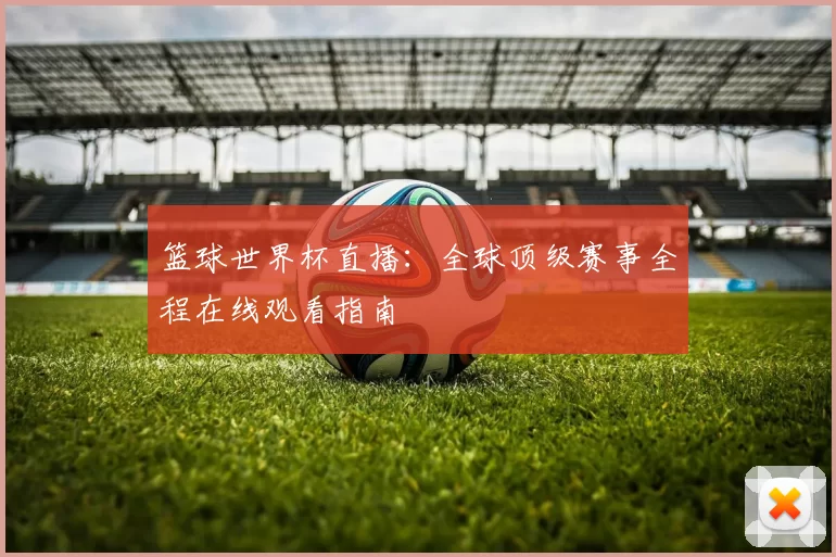 篮球世界杯直播：全球顶级赛事全程在线观看指南